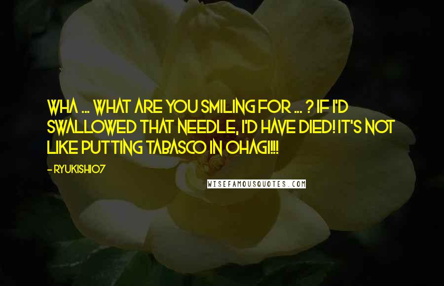 Ryukishi07 Quotes: Wha ... what are you smiling for ... ? If I'd swallowed that needle, I'd have died! It's not like putting tabasco in ohagi!!!