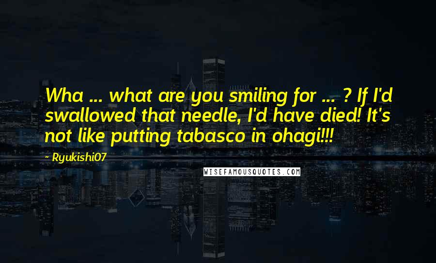 Ryukishi07 Quotes: Wha ... what are you smiling for ... ? If I'd swallowed that needle, I'd have died! It's not like putting tabasco in ohagi!!!