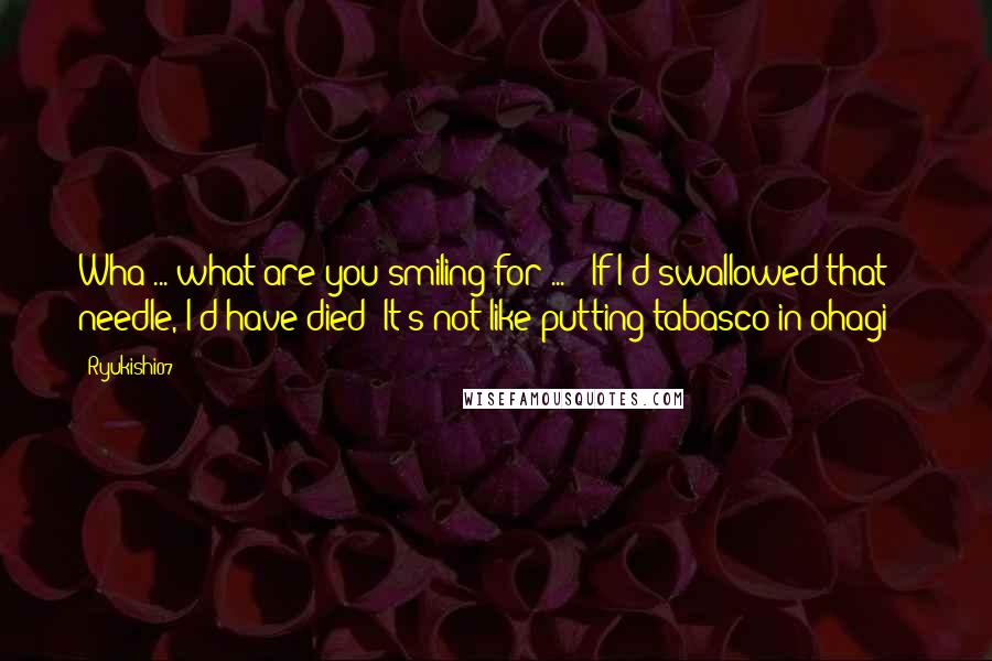 Ryukishi07 Quotes: Wha ... what are you smiling for ... ? If I'd swallowed that needle, I'd have died! It's not like putting tabasco in ohagi!!!