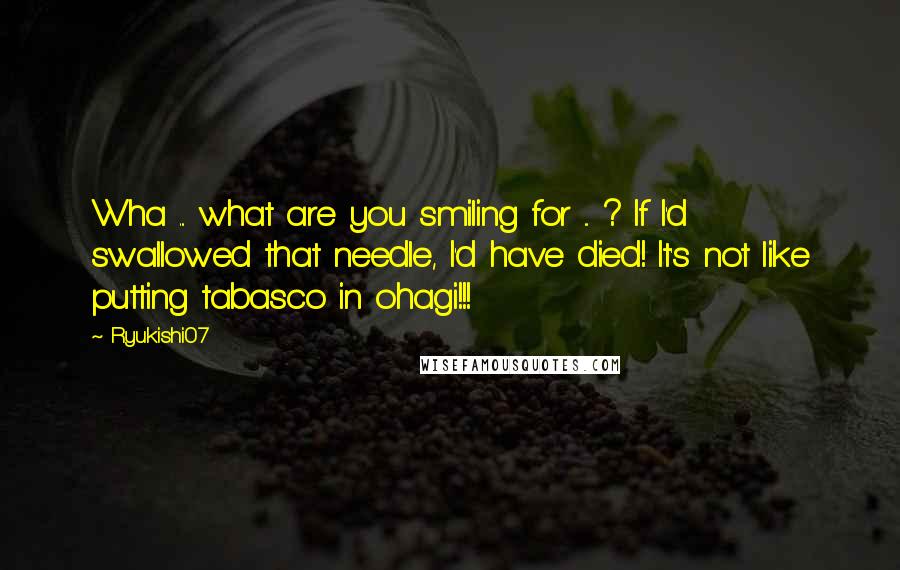 Ryukishi07 Quotes: Wha ... what are you smiling for ... ? If I'd swallowed that needle, I'd have died! It's not like putting tabasco in ohagi!!!