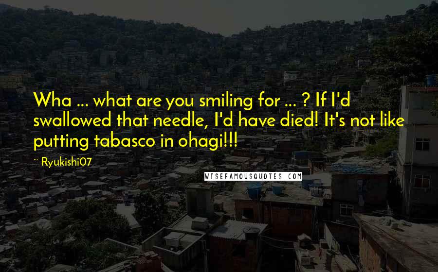 Ryukishi07 Quotes: Wha ... what are you smiling for ... ? If I'd swallowed that needle, I'd have died! It's not like putting tabasco in ohagi!!!