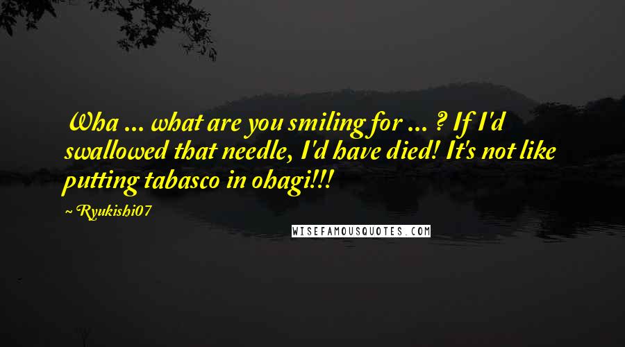 Ryukishi07 Quotes: Wha ... what are you smiling for ... ? If I'd swallowed that needle, I'd have died! It's not like putting tabasco in ohagi!!!