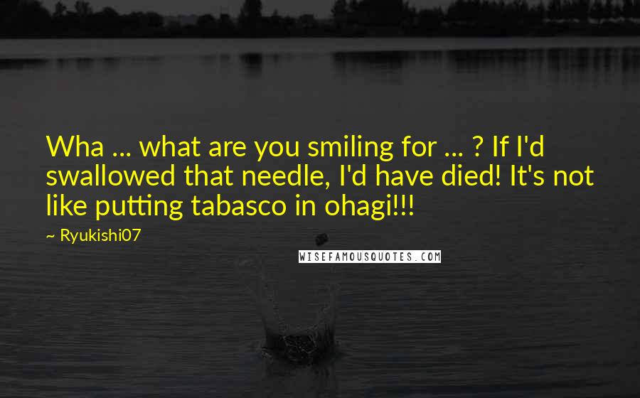 Ryukishi07 Quotes: Wha ... what are you smiling for ... ? If I'd swallowed that needle, I'd have died! It's not like putting tabasco in ohagi!!!