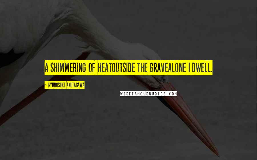 Ryunosuke Akutagawa Quotes: A shimmering of heatOutside the graveAlone I dwell.