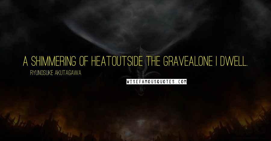 Ryunosuke Akutagawa Quotes: A shimmering of heatOutside the graveAlone I dwell.