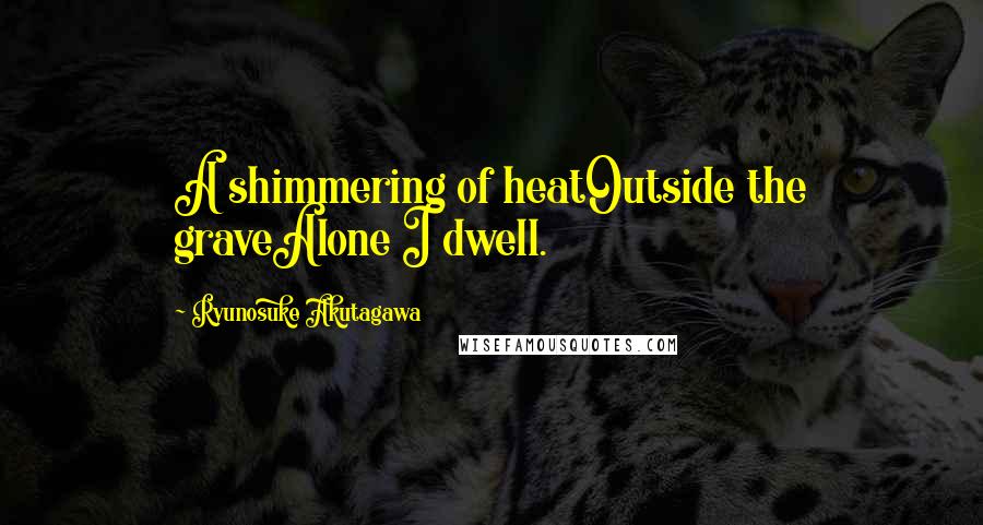 Ryunosuke Akutagawa Quotes: A shimmering of heatOutside the graveAlone I dwell.