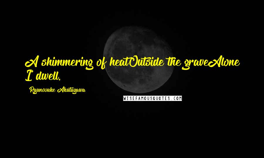 Ryunosuke Akutagawa Quotes: A shimmering of heatOutside the graveAlone I dwell.