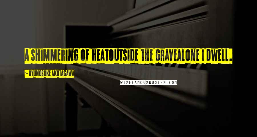 Ryunosuke Akutagawa Quotes: A shimmering of heatOutside the graveAlone I dwell.