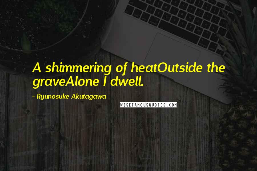 Ryunosuke Akutagawa Quotes: A shimmering of heatOutside the graveAlone I dwell.