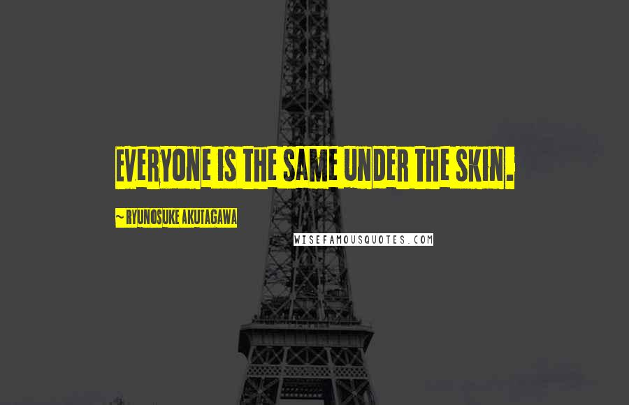 Ryunosuke Akutagawa Quotes: Everyone is the same under the skin.