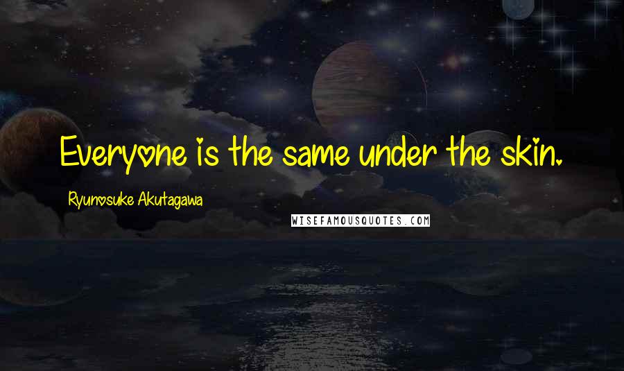 Ryunosuke Akutagawa Quotes: Everyone is the same under the skin.