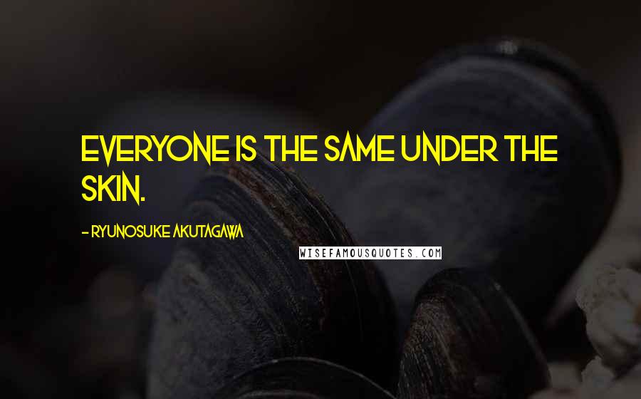 Ryunosuke Akutagawa Quotes: Everyone is the same under the skin.