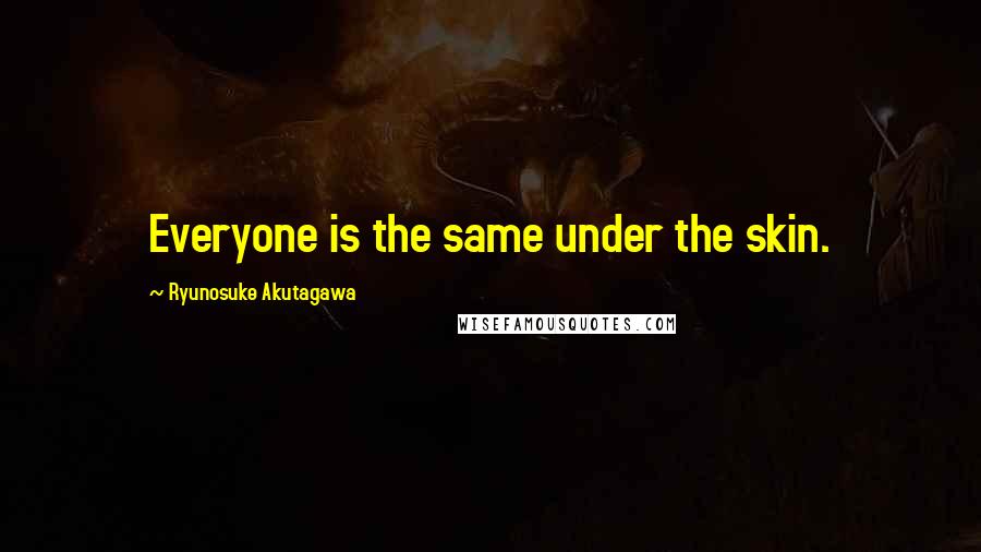 Ryunosuke Akutagawa Quotes: Everyone is the same under the skin.