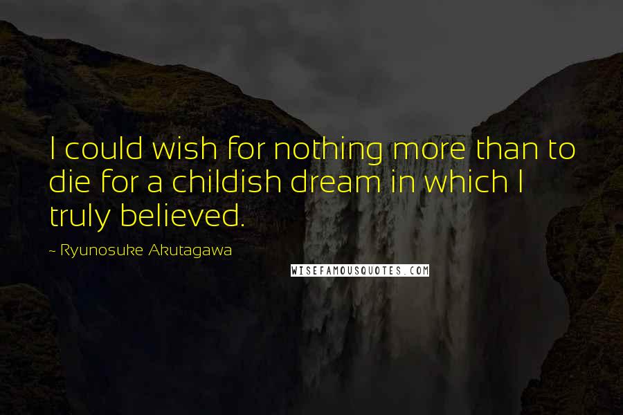 Ryunosuke Akutagawa Quotes: I could wish for nothing more than to die for a childish dream in which I truly believed.