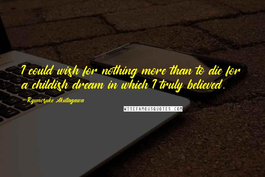 Ryunosuke Akutagawa Quotes: I could wish for nothing more than to die for a childish dream in which I truly believed.