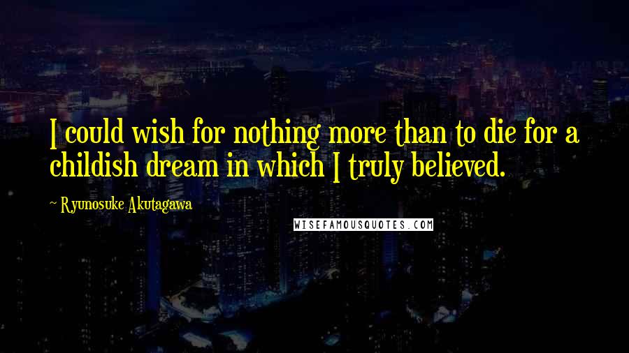 Ryunosuke Akutagawa Quotes: I could wish for nothing more than to die for a childish dream in which I truly believed.