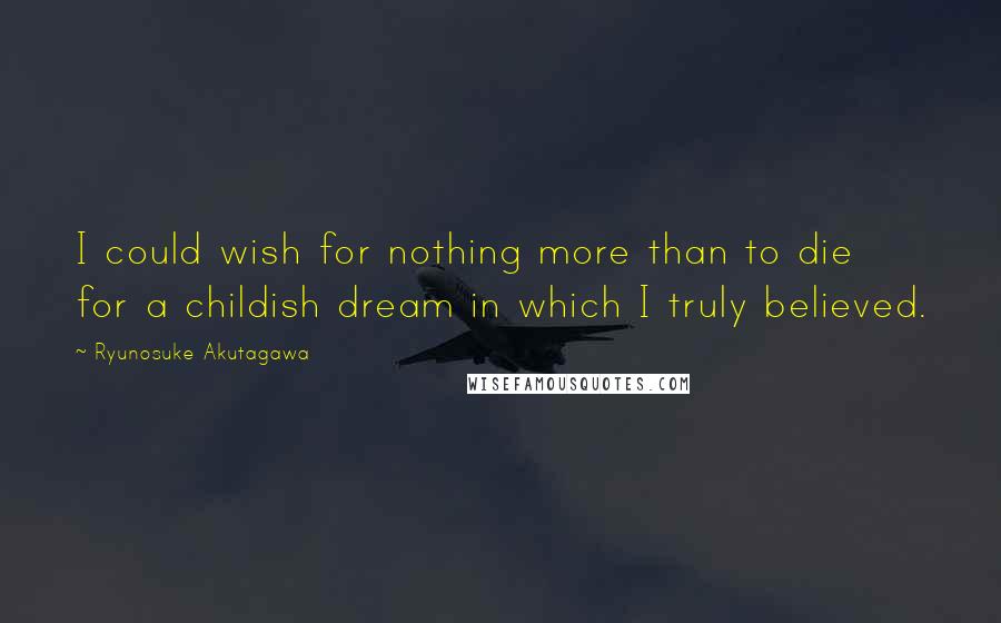 Ryunosuke Akutagawa Quotes: I could wish for nothing more than to die for a childish dream in which I truly believed.