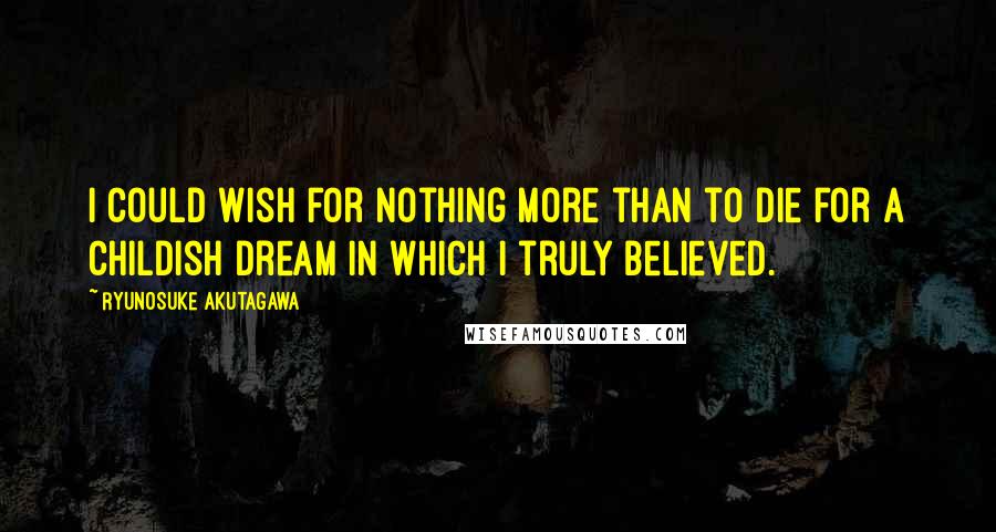 Ryunosuke Akutagawa Quotes: I could wish for nothing more than to die for a childish dream in which I truly believed.