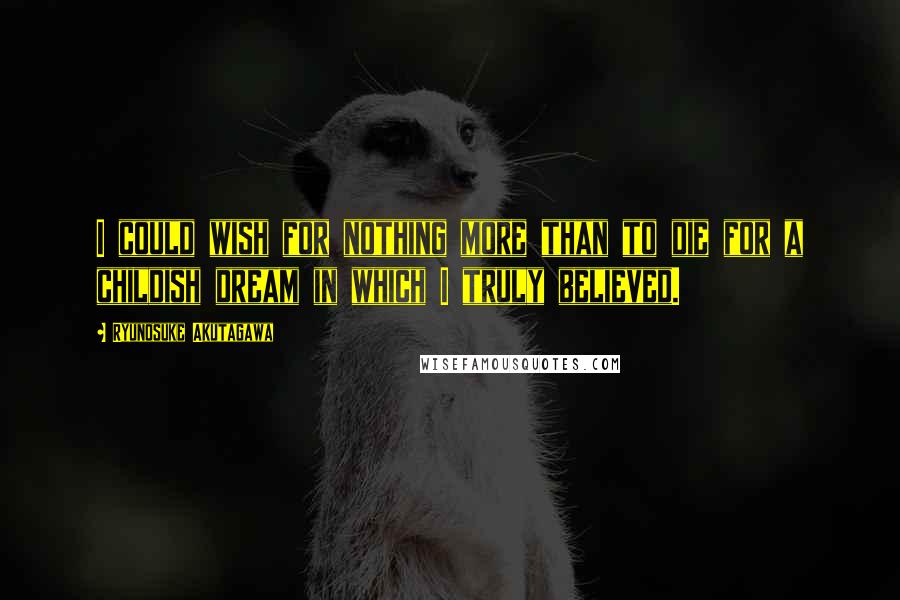 Ryunosuke Akutagawa Quotes: I could wish for nothing more than to die for a childish dream in which I truly believed.