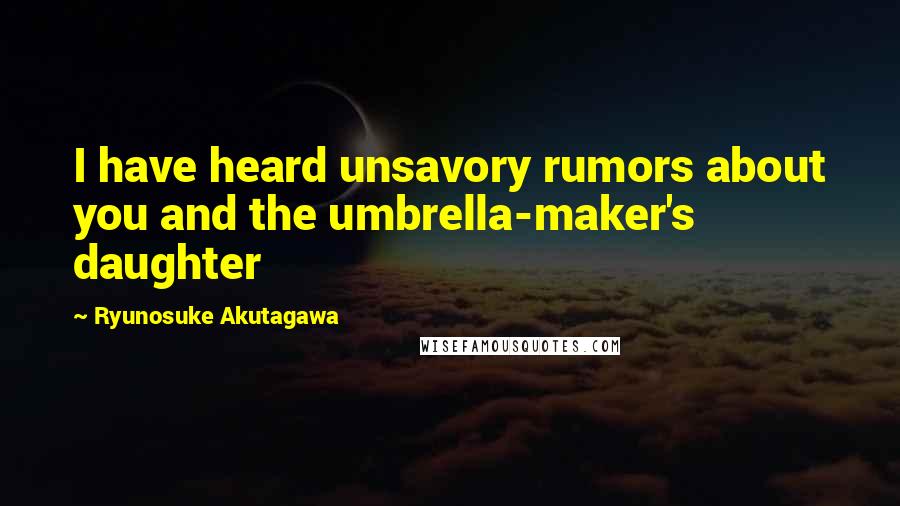 Ryunosuke Akutagawa Quotes: I have heard unsavory rumors about you and the umbrella-maker's daughter