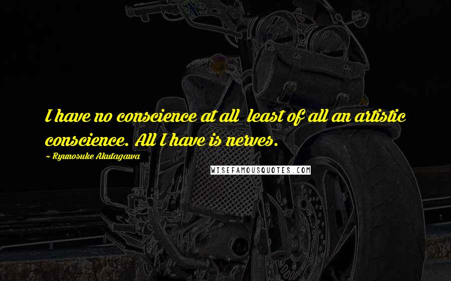 Ryunosuke Akutagawa Quotes: I have no conscience at all  least of all an artistic conscience. All I have is nerves.