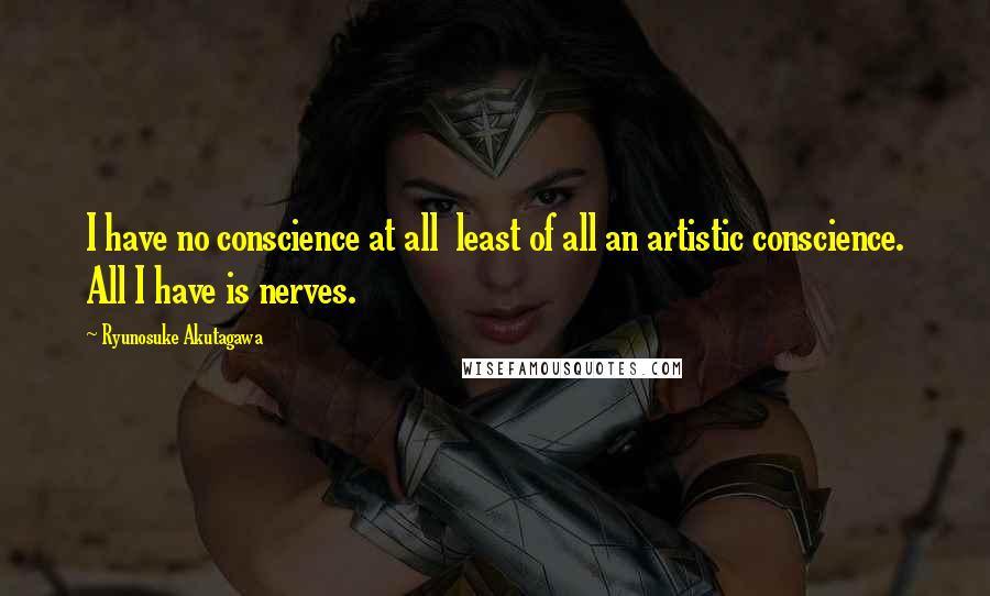 Ryunosuke Akutagawa Quotes: I have no conscience at all least of all an artistic conscience. All I have is nerves.