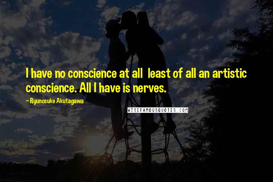 Ryunosuke Akutagawa Quotes: I have no conscience at all  least of all an artistic conscience. All I have is nerves.