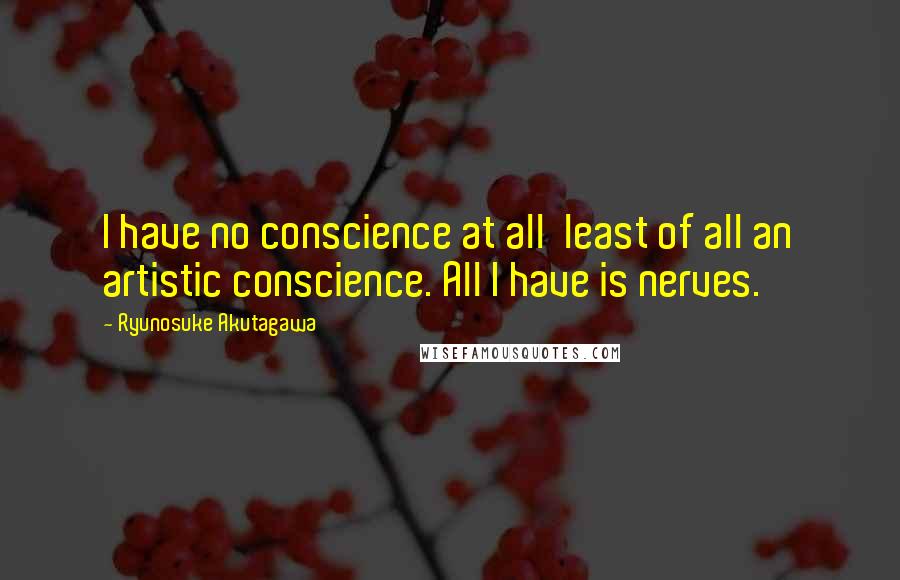 Ryunosuke Akutagawa Quotes: I have no conscience at all  least of all an artistic conscience. All I have is nerves.