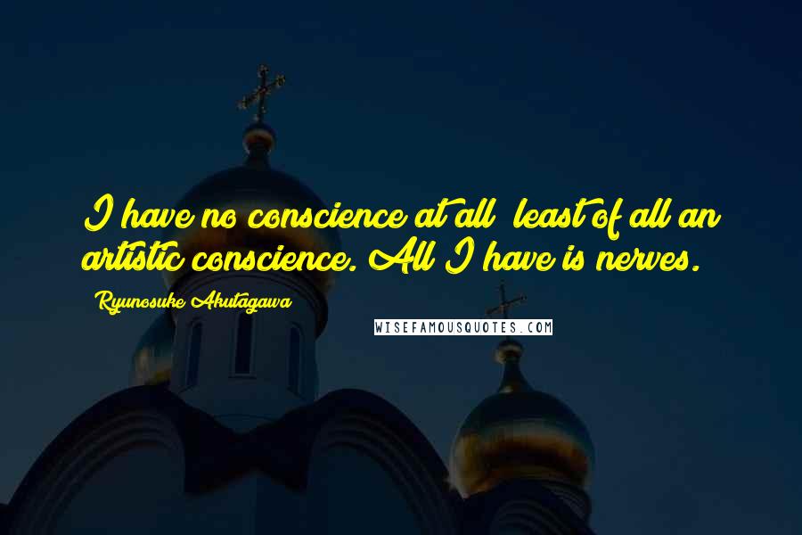 Ryunosuke Akutagawa Quotes: I have no conscience at all  least of all an artistic conscience. All I have is nerves.