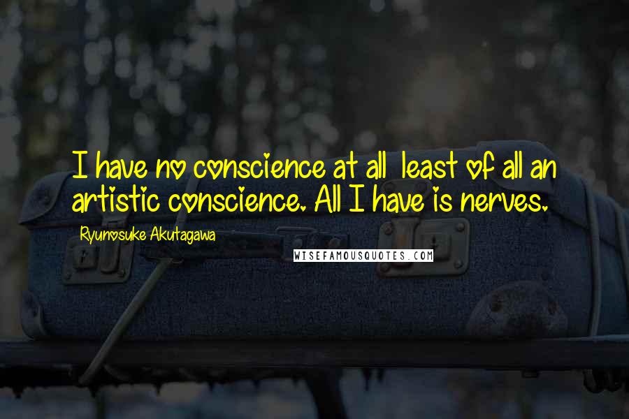 Ryunosuke Akutagawa Quotes: I have no conscience at all  least of all an artistic conscience. All I have is nerves.