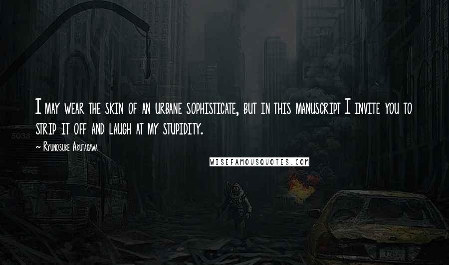 Ryunosuke Akutagawa Quotes: I may wear the skin of an urbane sophisticate, but in this manuscript I invite you to strip it off and laugh at my stupidity.