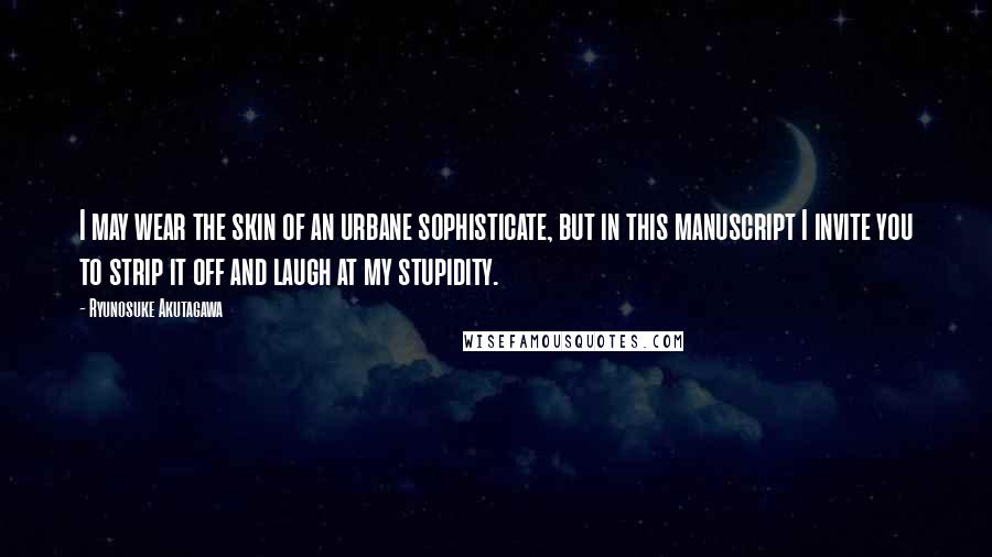 Ryunosuke Akutagawa Quotes: I may wear the skin of an urbane sophisticate, but in this manuscript I invite you to strip it off and laugh at my stupidity.