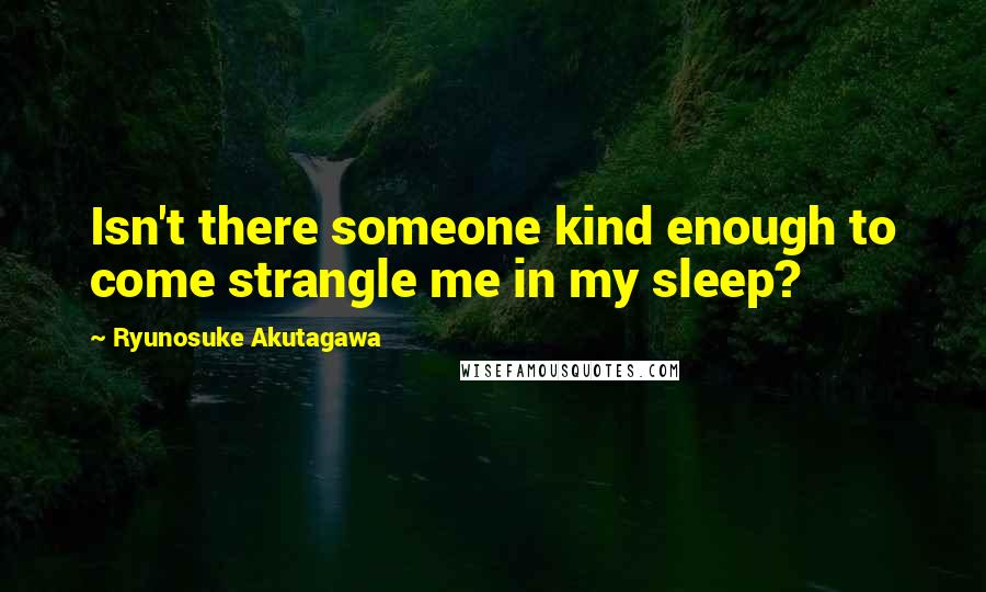 Ryunosuke Akutagawa Quotes: Isn't there someone kind enough to come strangle me in my sleep?