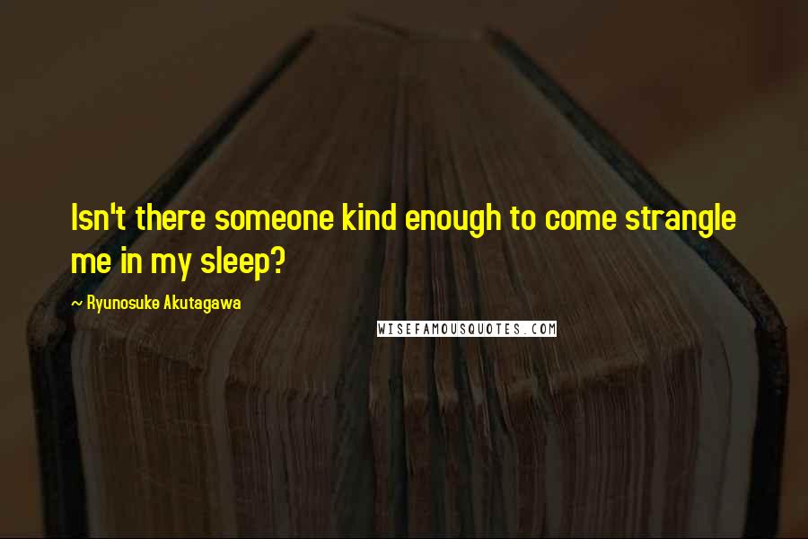 Ryunosuke Akutagawa Quotes: Isn't there someone kind enough to come strangle me in my sleep?