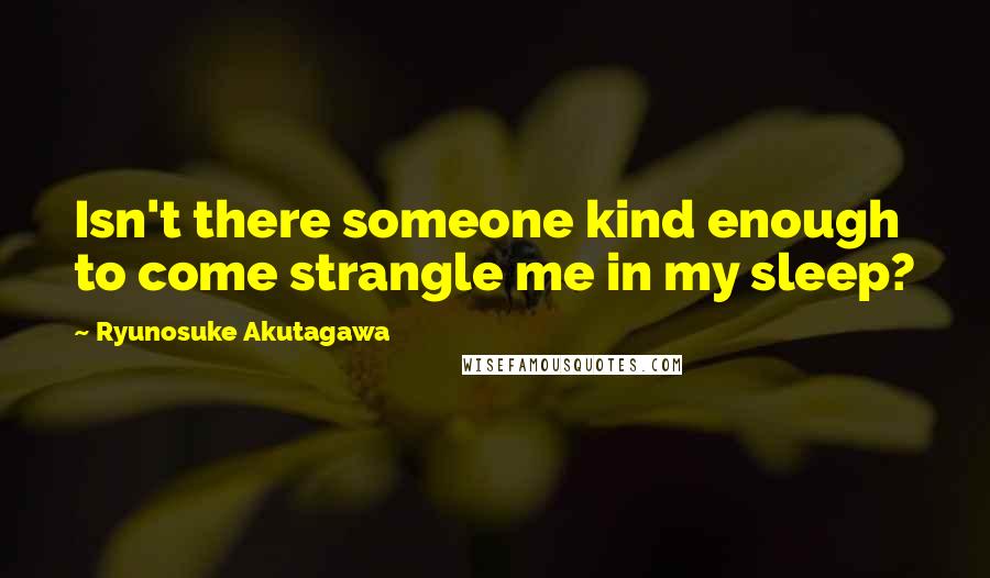 Ryunosuke Akutagawa Quotes: Isn't there someone kind enough to come strangle me in my sleep?