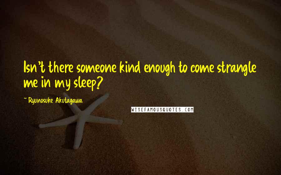 Ryunosuke Akutagawa Quotes: Isn't there someone kind enough to come strangle me in my sleep?