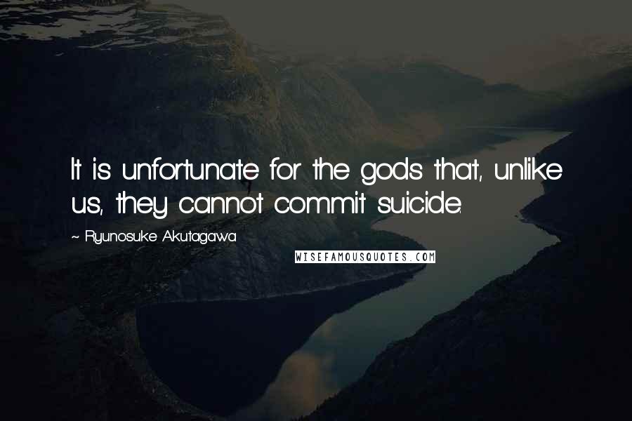 Ryunosuke Akutagawa Quotes: It is unfortunate for the gods that, unlike us, they cannot commit suicide.