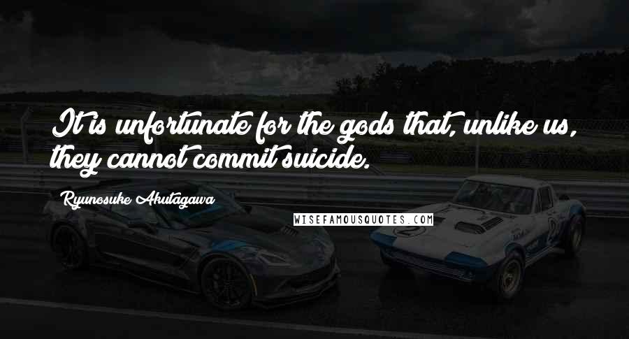 Ryunosuke Akutagawa Quotes: It is unfortunate for the gods that, unlike us, they cannot commit suicide.