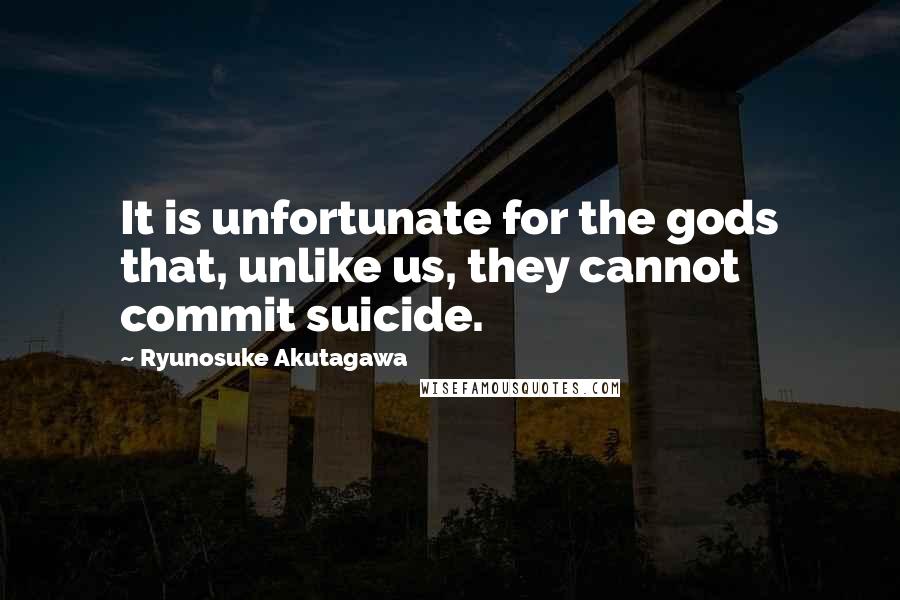 Ryunosuke Akutagawa Quotes: It is unfortunate for the gods that, unlike us, they cannot commit suicide.
