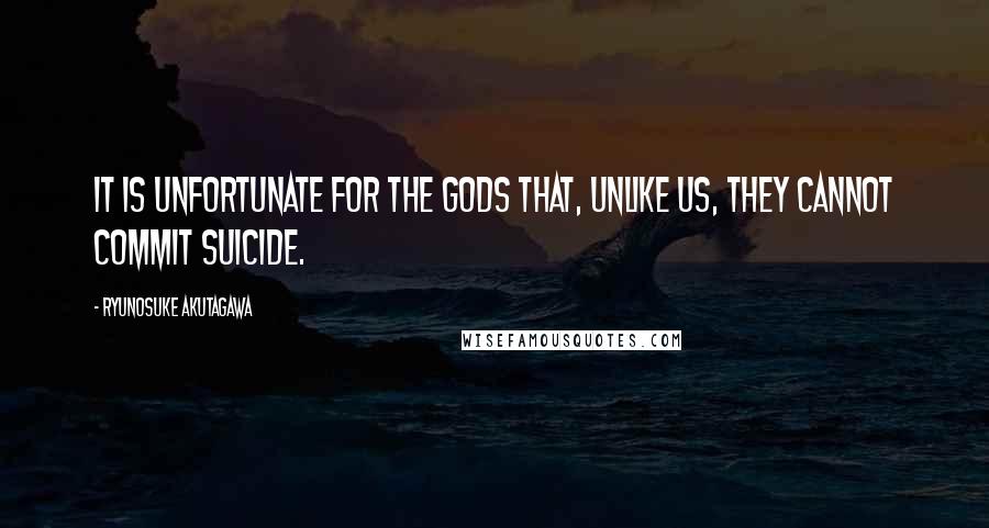 Ryunosuke Akutagawa Quotes: It is unfortunate for the gods that, unlike us, they cannot commit suicide.