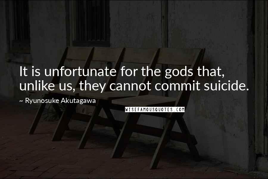 Ryunosuke Akutagawa Quotes: It is unfortunate for the gods that, unlike us, they cannot commit suicide.