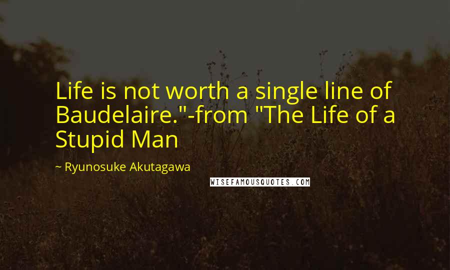 Ryunosuke Akutagawa Quotes: Life is not worth a single line of Baudelaire."-from "The Life of a Stupid Man