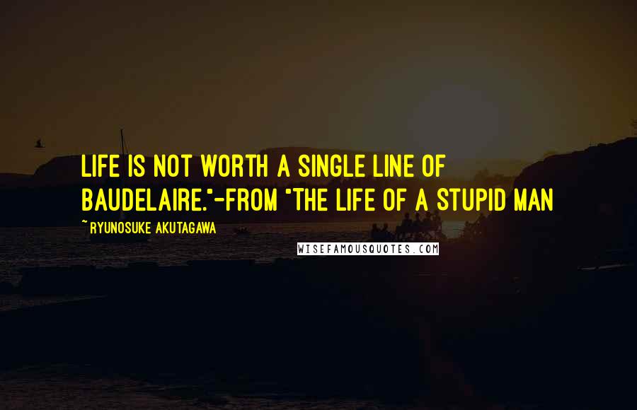 Ryunosuke Akutagawa Quotes: Life is not worth a single line of Baudelaire."-from "The Life of a Stupid Man