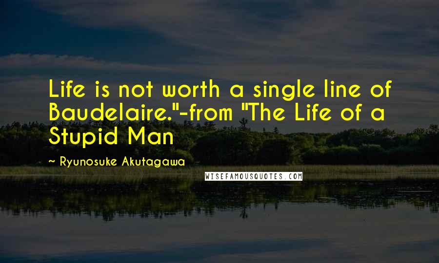 Ryunosuke Akutagawa Quotes: Life is not worth a single line of Baudelaire."-from "The Life of a Stupid Man