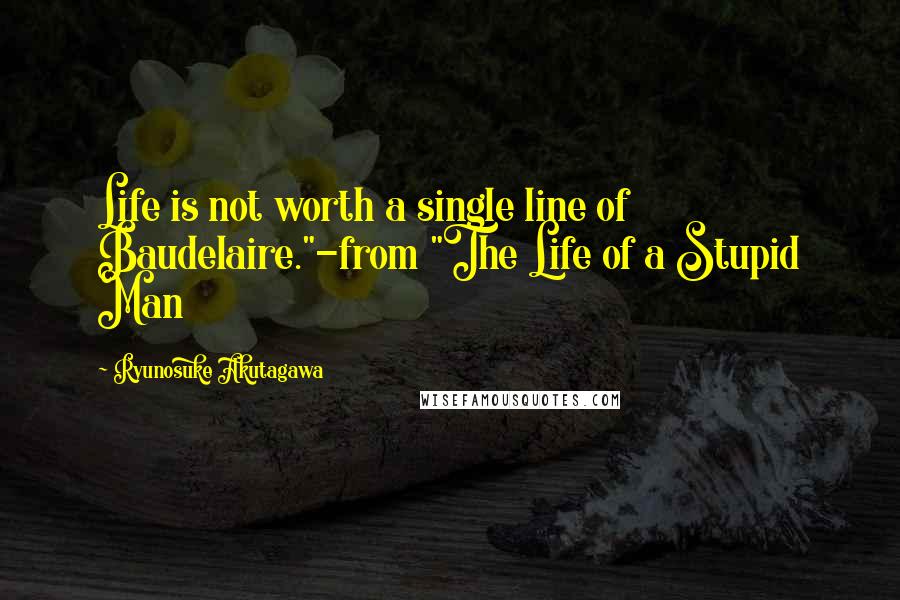 Ryunosuke Akutagawa Quotes: Life is not worth a single line of Baudelaire."-from "The Life of a Stupid Man