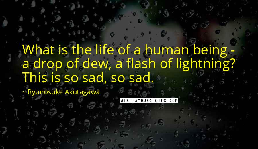 Ryunosuke Akutagawa Quotes: What is the life of a human being - a drop of dew, a flash of lightning? This is so sad, so sad.