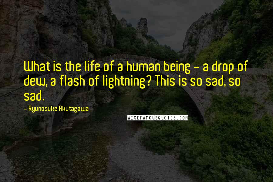 Ryunosuke Akutagawa Quotes: What is the life of a human being - a drop of dew, a flash of lightning? This is so sad, so sad.