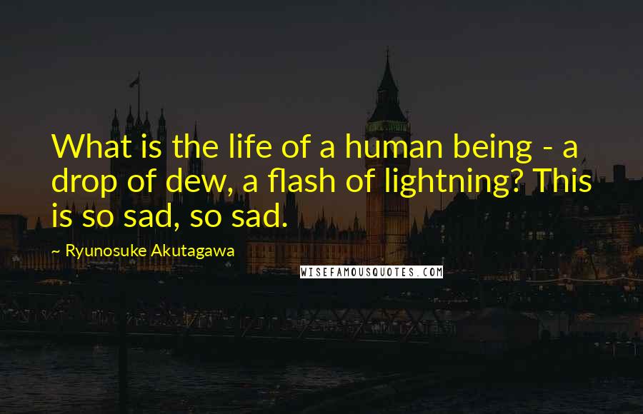 Ryunosuke Akutagawa Quotes: What is the life of a human being - a drop of dew, a flash of lightning? This is so sad, so sad.