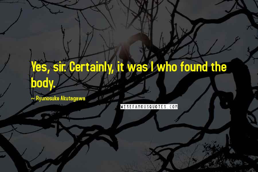 Ryunosuke Akutagawa Quotes: Yes, sir. Certainly, it was I who found the body.