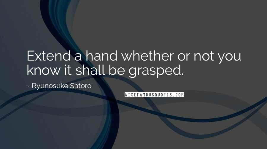 Ryunosuke Satoro Quotes: Extend a hand whether or not you know it shall be grasped.